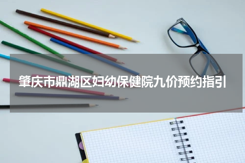肇庆市鼎湖区妇幼保健院九价预约指引