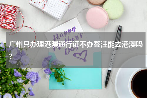 广州只办理港澳通行证不办签注能去港澳吗？