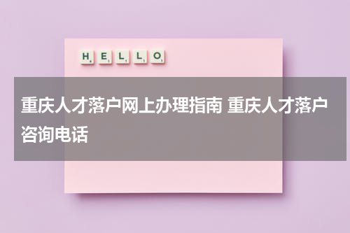 重庆人才落户网上办理指南 重庆人才落户咨询电话