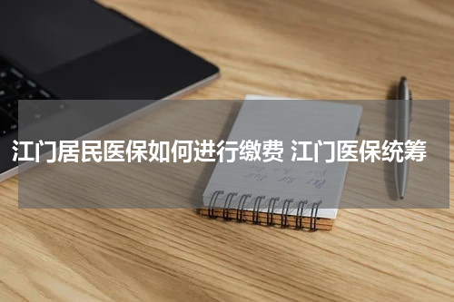 江门居民医保如何进行缴费 江门医保统筹