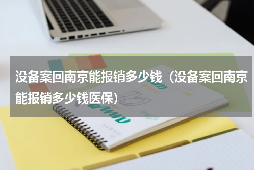 没备案回南京能报销多少钱（没备案回南京能报销多少钱医保）
