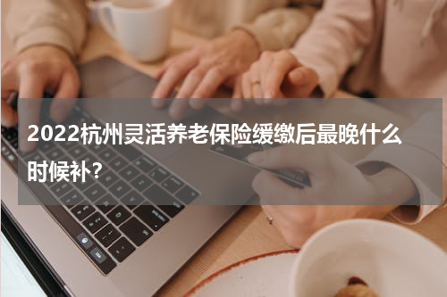 2022杭州灵活养老保险缓缴后最晚什么时候补？
