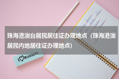 珠海港澳台居民居住证办理地点（珠海港澳居民内地居住证办理地点）