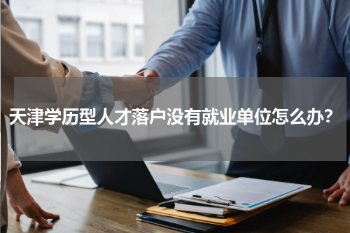 天津学历型人才落户没有就业单位怎么办？