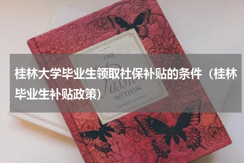桂林大学毕业生领取社保补贴的条件（桂林毕业生补贴政策）
