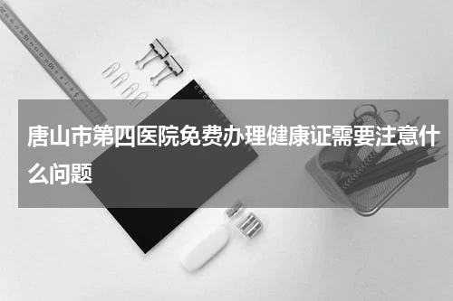 唐山市第四医院免费办理健康证需要注意什么问题