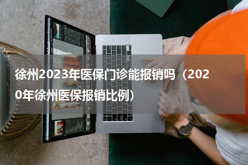 徐州2023年医保门诊能报销吗（2020年徐州医保报销比例）