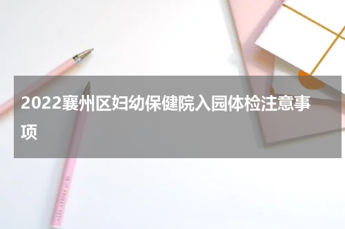 2022襄州区妇幼保健院入园体检注意事项