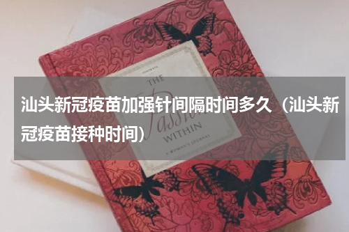 汕头新冠疫苗加强针间隔时间多久（汕头新冠疫苗接种时间）