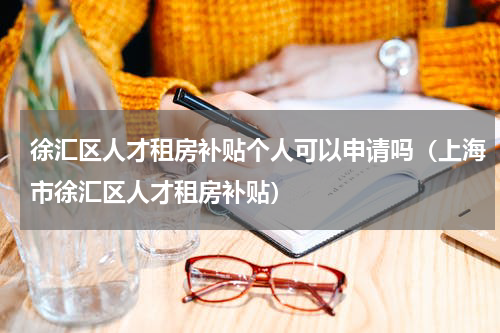 徐汇区人才租房补贴个人可以申请吗（上海市徐汇区人才租房补贴）