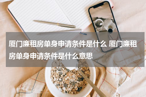 厦门廉租房单身申请条件是什么 厦门廉租房单身申请条件是什么意思