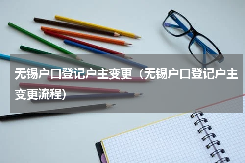 无锡户口登记户主变更（无锡户口登记户主变更流程）