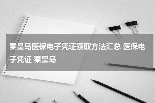 秦皇岛医保电子凭证领取方法汇总 医保电子凭证 秦皇岛