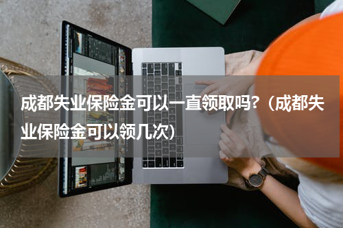 成都失业保险金可以一直领取吗?（成都失业保险金可以领几次）