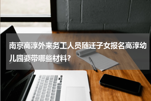 南京高淳外来务工人员随迁子女报名高淳幼儿园要带哪些材料？