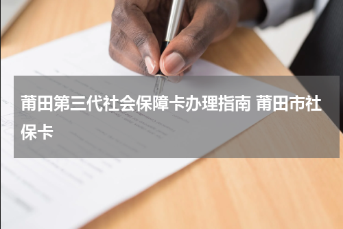 莆田第三代社会保障卡办理指南 莆田市社保卡