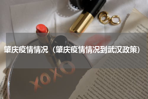 肇庆疫情情况（肇庆疫情情况到武汉政策）