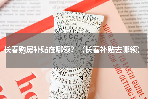 长春购房补贴在哪领？（长春补贴去哪领）