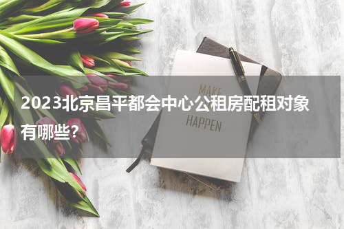2023北京昌平都会中心公租房配租对象有哪些？