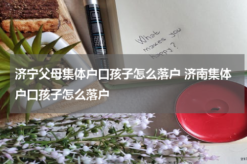 济宁父母集体户口孩子怎么落户 济南集体户口孩子怎么落户