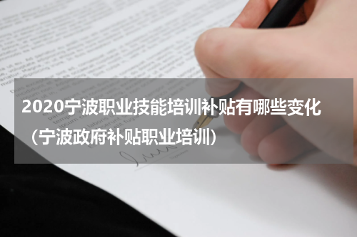 2020宁波职业技能培训补贴有哪些变化（宁波政府补贴职业培训）