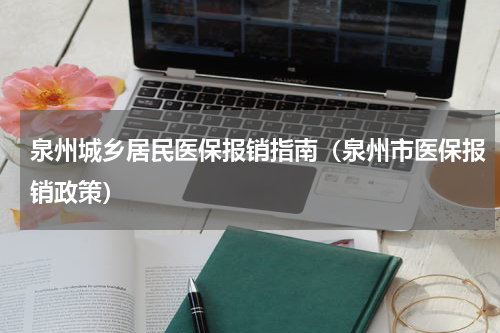 泉州城乡居民医保报销指南（泉州市医保报销政策）