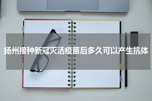 扬州接种新冠灭活疫苗后多久可以产生抗体