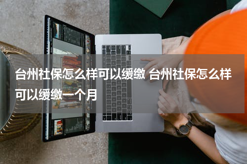 台州社保怎么样可以缓缴 台州社保怎么样可以缓缴一个月