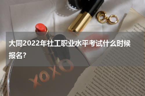 大同2022年社工职业水平考试什么时候报名？