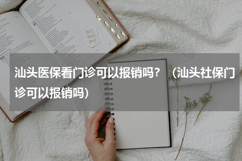 汕头医保看门诊可以报销吗？（汕头社保门诊可以报销吗）