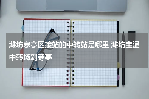 潍坊寒亭区接站的中转站是哪里 潍坊宝通中转场到寒亭