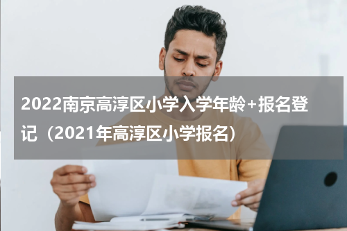 2022南京高淳区小学入学年龄+报名登记（2021年高淳区小学报名）