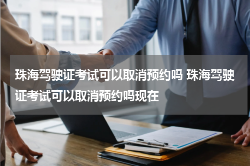 珠海驾驶证考试可以取消预约吗 珠海驾驶证考试可以取消预约吗现在