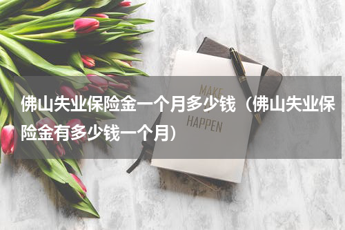 佛山失业保险金一个月多少钱（佛山失业保险金有多少钱一个月）