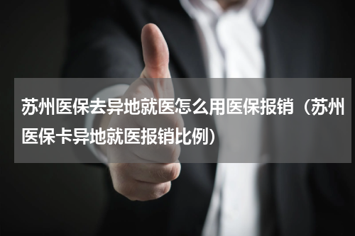 苏州医保去异地就医怎么用医保报销（苏州医保卡异地就医报销比例）