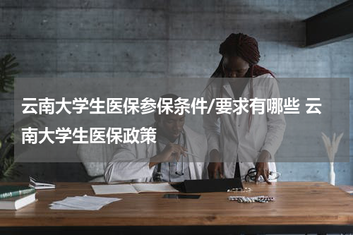 云南大学生医保参保条件/要求有哪些 云南大学生医保政策