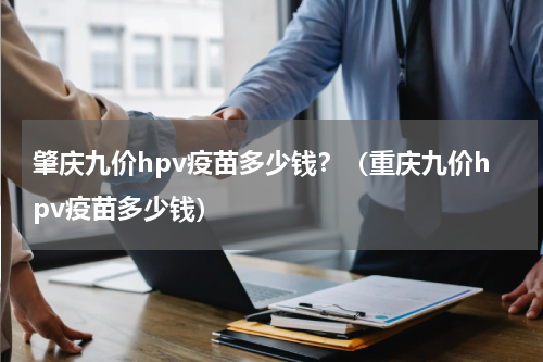 肇庆九价hpv疫苗多少钱？（重庆九价hpv疫苗多少钱）