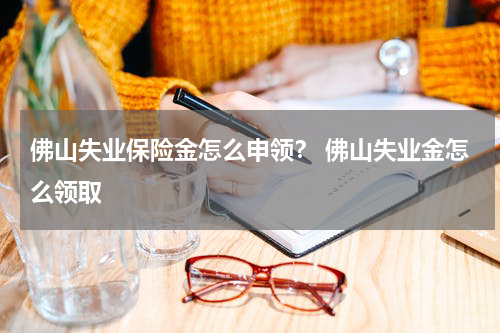 佛山失业保险金怎么申领？ 佛山失业金怎么领取
