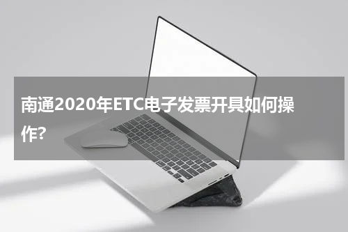 南通2020年ETC电子发票开具如何操作?