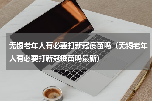 无锡老年人有必要打新冠疫苗吗（无锡老年人有必要打新冠疫苗吗最新）