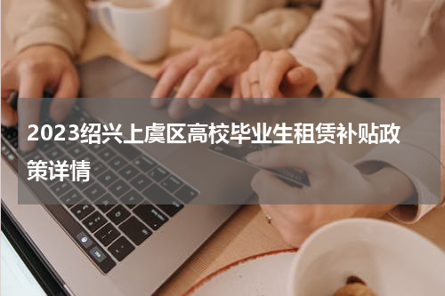 2023绍兴上虞区高校毕业生租赁补贴政策详情