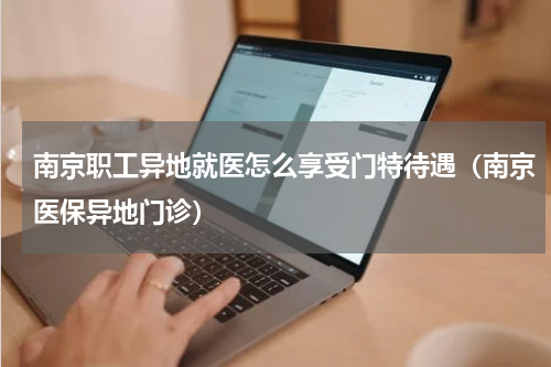 南京职工异地就医怎么享受门特待遇（南京医保异地门诊）