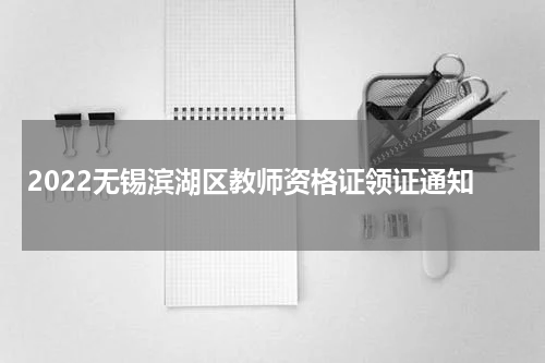 2022无锡滨湖区教师资格证领证通知