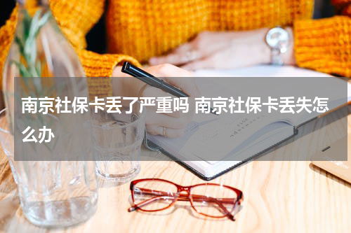 南京社保卡丢了严重吗 南京社保卡丢失怎么办