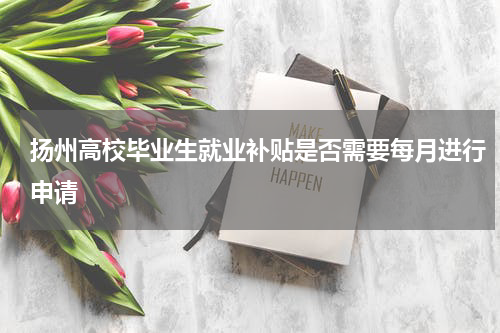 扬州高校毕业生就业补贴是否需要每月进行申请