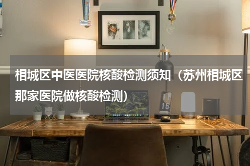 相城区中医医院核酸检测须知（苏州相城区那家医院做核酸检测）