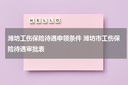 潍坊工伤保险待遇申领条件 潍坊市工伤保险待遇审批表