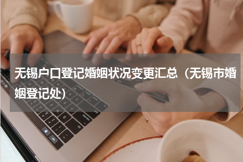 无锡户口登记婚姻状况变更汇总（无锡市婚姻登记处）