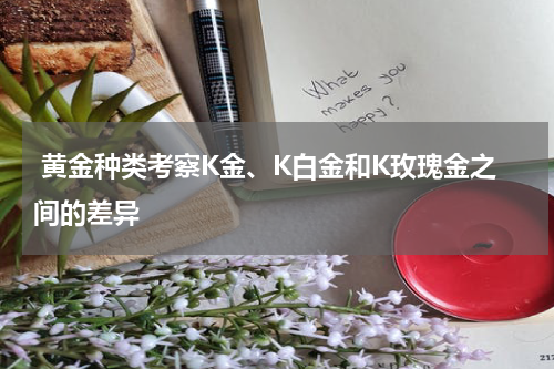  黄金种类考察K金、K白金和K玫瑰金之间的差异