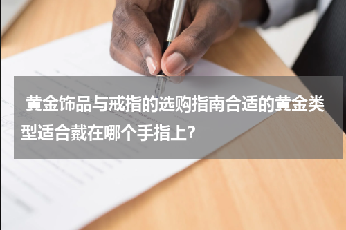  黄金饰品与戒指的选购指南合适的黄金类型适合戴在哪个手指上？